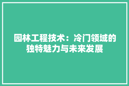 园林工程技术：冷门领域的独特魅力与未来发展 卧室装修