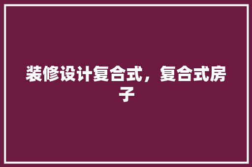 装修设计复合式，复合式房子