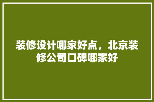 装修设计哪家好点，北京装修公司口碑哪家好