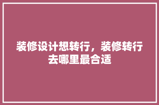 装修设计想转行，装修转行去哪里最合适
