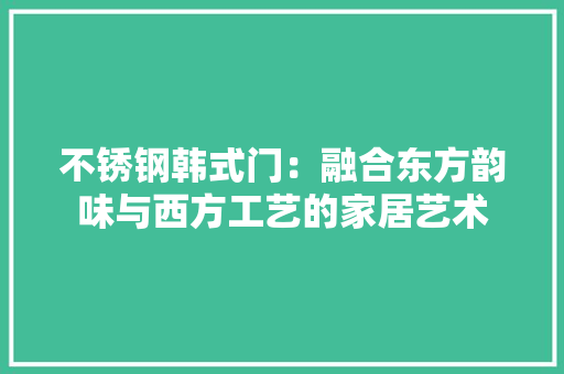 不锈钢韩式门：融合东方韵味与西方工艺的家居艺术 家居装修