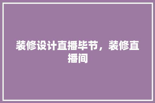 装修设计直播毕节，装修直播间