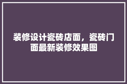 装修设计瓷砖店面，瓷砖门面最新装修效果图