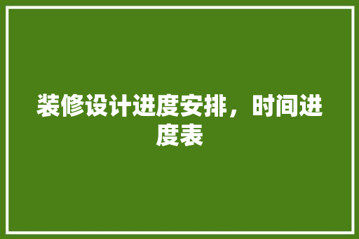 装修设计进度安排，时间进度表