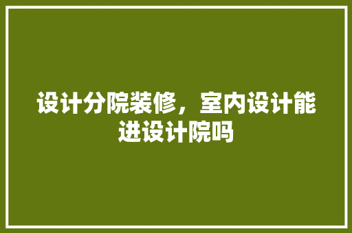 设计分院装修，室内设计能进设计院吗
