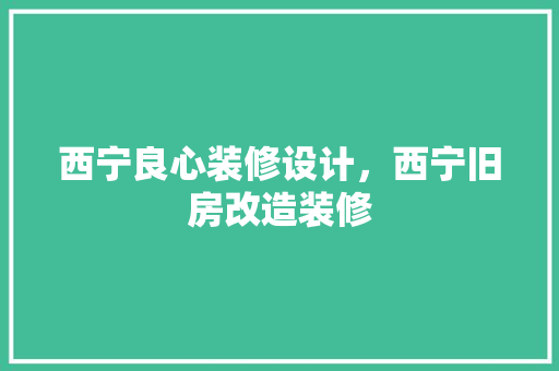 西宁良心装修设计，西宁旧房改造装修