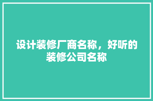 设计装修厂商名称，好听的装修公司名称