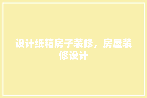 设计纸箱房子装修，房屋装修设计