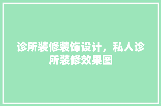 诊所装修装饰设计，私人诊所装修效果图