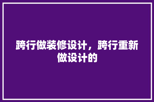 跨行做装修设计，跨行重新做设计的