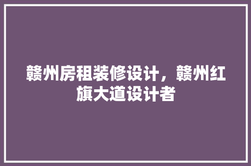赣州房租装修设计，赣州红旗大道设计者