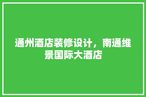 通州酒店装修设计，南通维景国际大酒店