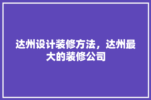 达州设计装修方法，达州最大的装修公司
