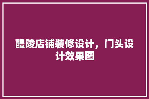 醴陵店铺装修设计，门头设计效果图