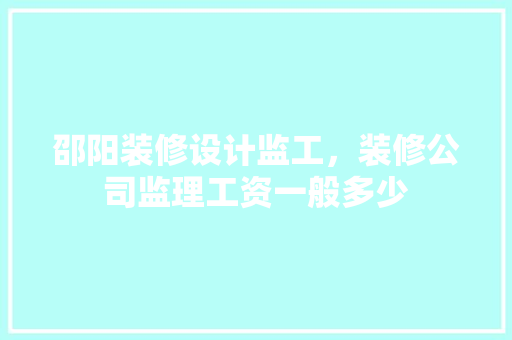 邵阳装修设计监工，装修公司监理工资一般多少