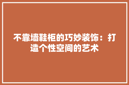 不靠墙鞋柜的巧妙装饰：打造个性空间的艺术 家居装修