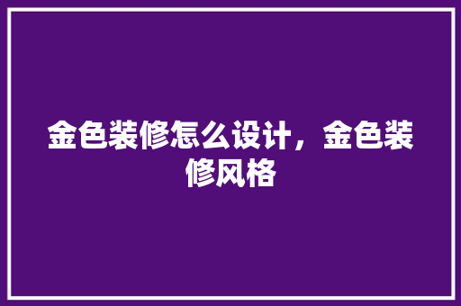 金色装修怎么设计，金色装修风格
