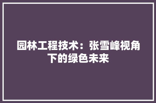 园林工程技术：张雪峰视角下的绿色未来 卧室装修