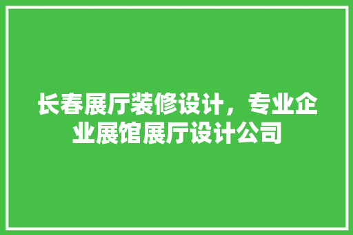 长春展厅装修设计，专业企业展馆展厅设计公司