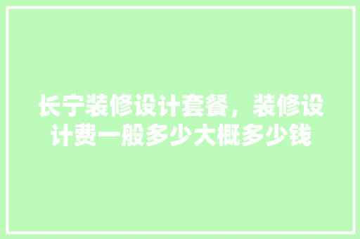 长宁装修设计套餐，装修设计费一般多少大概多少钱