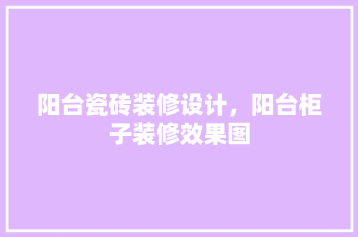 阳台瓷砖装修设计，阳台柜子装修效果图