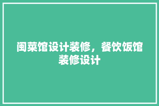 闽菜馆设计装修，餐饮饭馆装修设计
