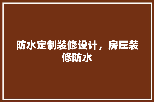 防水定制装修设计，房屋装修防水