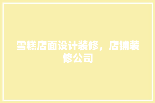 雪糕店面设计装修，店铺装修公司