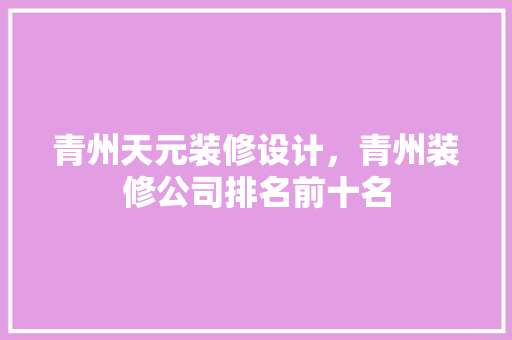 青州天元装修设计，青州装修公司排名前十名