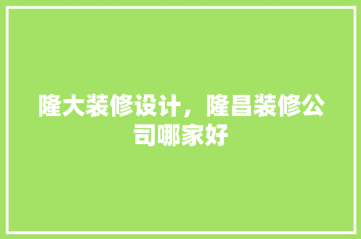 隆大装修设计，隆昌装修公司哪家好