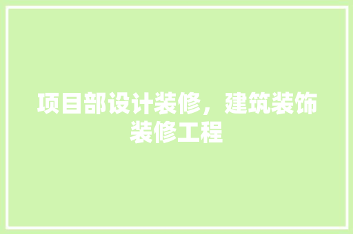 项目部设计装修，建筑装饰装修工程