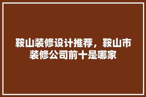 鞍山装修设计推荐，鞍山市装修公司前十是哪家