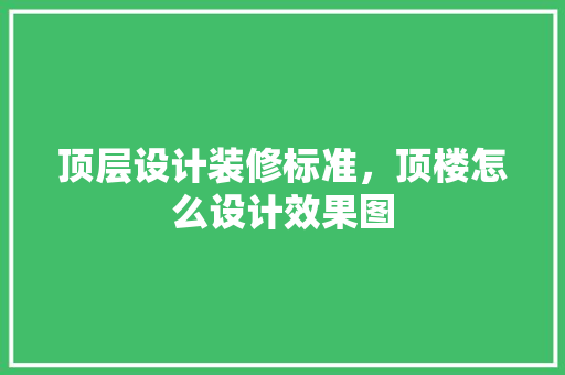 顶层设计装修标准，顶楼怎么设计效果图