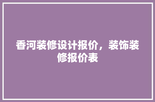 香河装修设计报价，装饰装修报价表