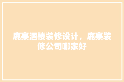 鹿寨酒楼装修设计，鹿寨装修公司哪家好