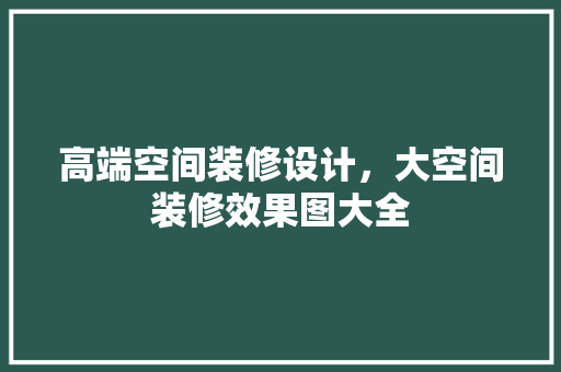 高端空间装修设计，大空间装修效果图大全