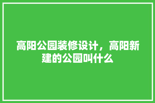 高阳公园装修设计，高阳新建的公园叫什么
