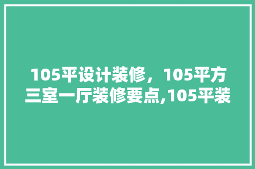 105平设计装修，105平方三室一厅装修要点,105平装修风格