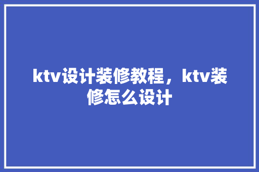 ktv设计装修教程，ktv装修怎么设计