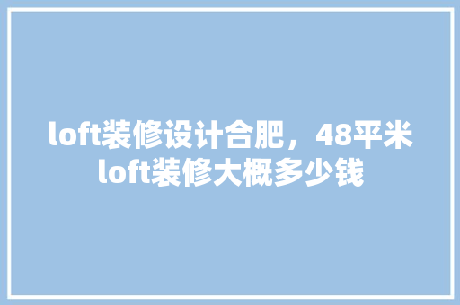 loft装修设计合肥，48平米loft装修大概多少钱