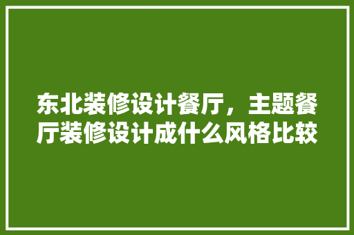 东北装修设计餐厅，主题餐厅装修设计成什么风格比较好
