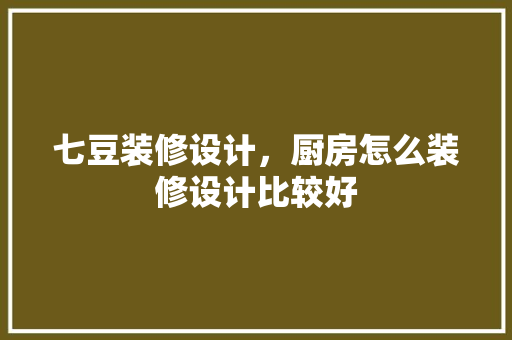 七豆装修设计，厨房怎么装修设计比较好