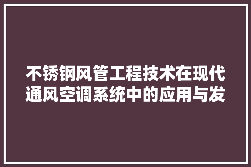 不锈钢风管工程技术在现代通风空调系统中的应用与发展 家居装修