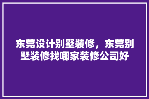 东莞设计别墅装修，东莞别墅装修找哪家装修公司好