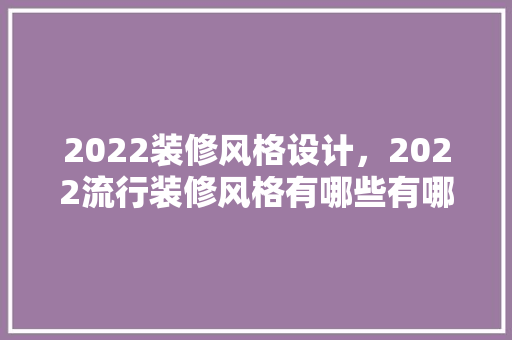 2022装修风格设计，2022流行装修风格有哪些有哪些