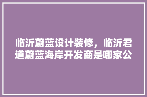 临沂蔚蓝设计装修，临沂君道蔚蓝海岸开发商是哪家公司
