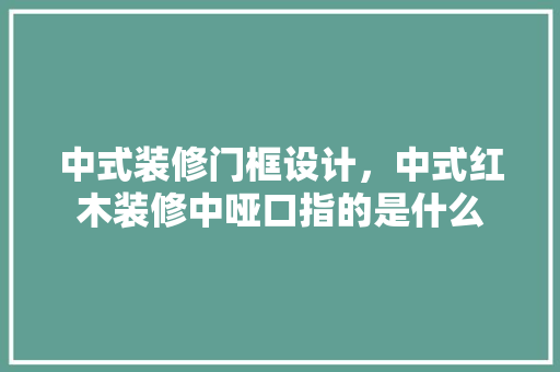 中式装修门框设计，中式红木装修中哑口指的是什么