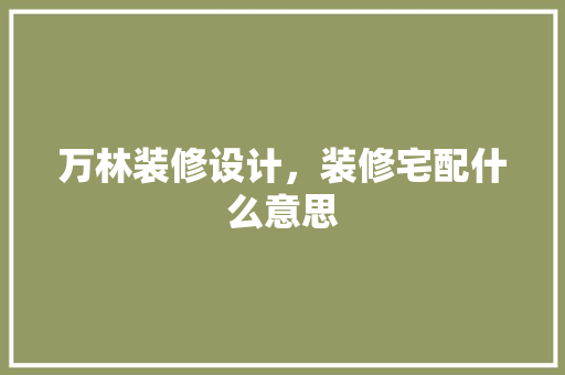 万林装修设计，装修宅配什么意思