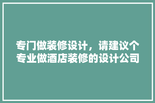 专门做装修设计，请建议个专业做酒店装修的设计公司