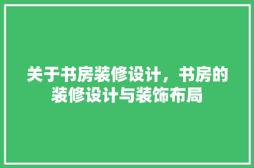 关于书房装修设计，书房的装修设计与装饰布局